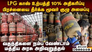 சமையல் காஸ் உற்பத்தி அதிகரிப்பு: வணிக சிலிண்டர் தட்டுப்பாட்டை போக்க மூவர் குழு  LPG Production Goes