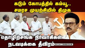 திமுக மீது கம்யூனிஸ்ட் தொழிற்சங்க நிர்வாகிள் கோபம்: சமரசம் செய்யும் நடவடிக்கையில் திமுக தீவிரம்