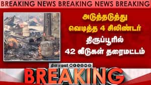 BREAKING: திருப்பூரில் சிலிண்டர் வெடித்து 42 வீடுகள் தரைமட்டம்  