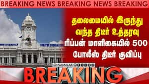 தலைமையில் இருந்து வந்த திடீர் உத்தரவு  ரிப்பன் மாளிகையில் 500 போலீஸ் திடீர் குவிப்பு  